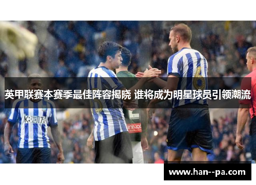 英甲联赛本赛季最佳阵容揭晓 谁将成为明星球员引领潮流