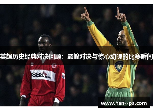 英超历史经典对决回顾:巅峰对决与惊心动魄的比赛瞬间 英超历史经典对决回顾:巅峰对决与惊心动魄的比赛瞬间