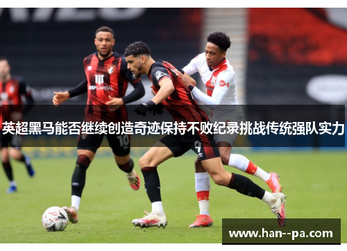 英超黑马能否继续创造奇迹保持不败纪录挑战传统强队实力 英超黑马能否继续创造奇迹保持不败纪录挑战传统强队实力