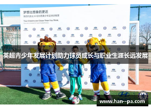 英超青少年发展计划助力球员成长与职业生涯长远发展 英超青少年发展计划助力球员成长与职业生涯长远发展