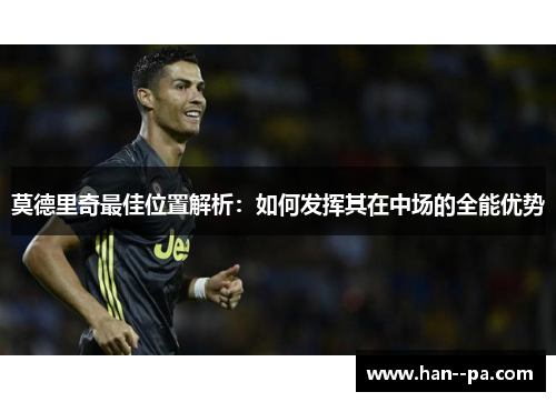 莫德里奇最佳位置解析:如何发挥其在中场的全能优势 莫德里奇最佳位置解析:如何发挥其在中场的全能优势