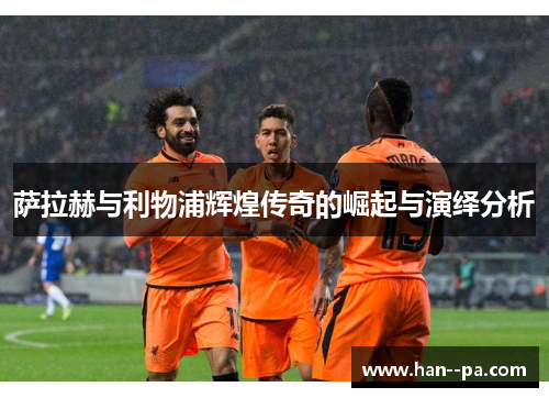 萨拉赫与利物浦辉煌传奇的崛起与演绎分析