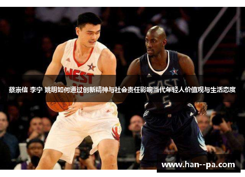 蔡崇信 李宁 姚明如何通过创新精神与社会责任影响当代年轻人价值观与生活态度