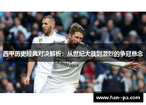 西甲历史经典对决解析：从世纪大战到激烈的争冠悬念