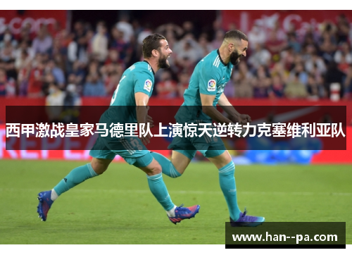 西甲激战皇家马德里队上演惊天逆转力克塞维利亚队