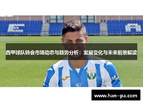 西甲球队转会市场动态与趋势分析：发展变化与未来前景解读