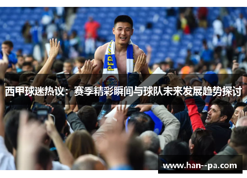 西甲球迷热议：赛季精彩瞬间与球队未来发展趋势探讨