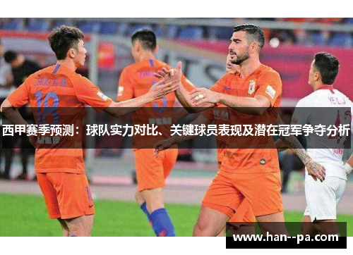 西甲赛季预测：球队实力对比、关键球员表现及潜在冠军争夺分析