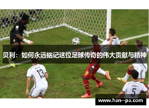 贝利：如何永远铭记这位足球传奇的伟大贡献与精神