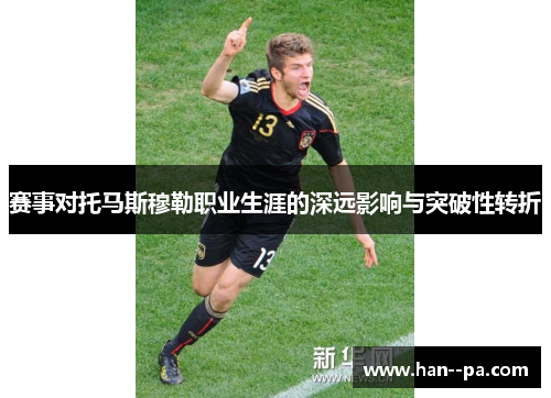 赛事对托马斯穆勒职业生涯的深远影响与突破性转折
