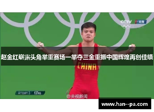 赵金红崭露头角举重赛场一举夺三金重振中国辉煌再创佳绩