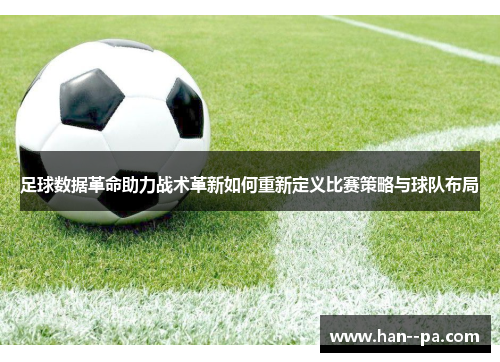 足球数据革命助力战术革新如何重新定义比赛策略与球队布局