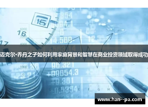 迈克尔·乔丹之子如何利用家庭背景和智慧在商业投资领域取得成功