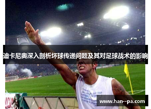 迪卡尼奥深入剖析坏球传递问题及其对足球战术的影响 迪卡尼奥深入剖析坏球传递问题及其对足球战术的影响