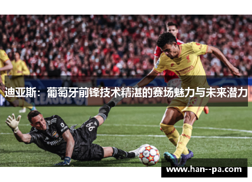 迪亚斯:葡萄牙前锋技术精湛的赛场魅力与未来潜力 迪亚斯:葡萄牙前锋技术精湛的赛场魅力与未来潜力