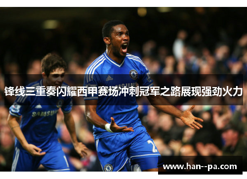 锋线三重奏闪耀西甲赛场冲刺冠军之路展现强劲火力 锋线三重奏闪耀西甲赛场冲刺冠军之路展现强劲火力