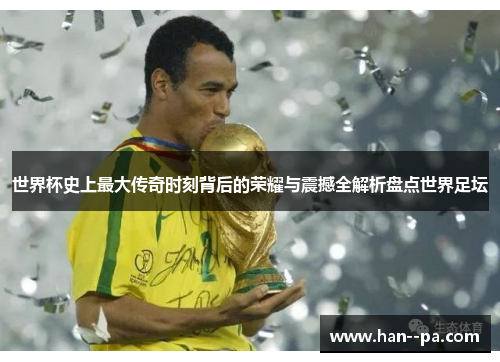 世界杯史上最大传奇时刻背后的荣耀与震撼全解析盘点世界足坛 世界杯史上最大传奇时刻背后的荣耀与震撼全解析盘点世界足坛