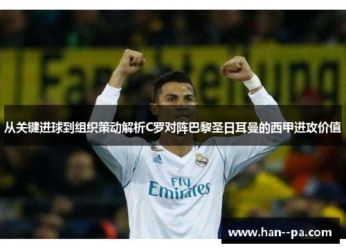 从关键进球到组织策动解析C罗对阵巴黎圣日耳曼的西甲进攻价值