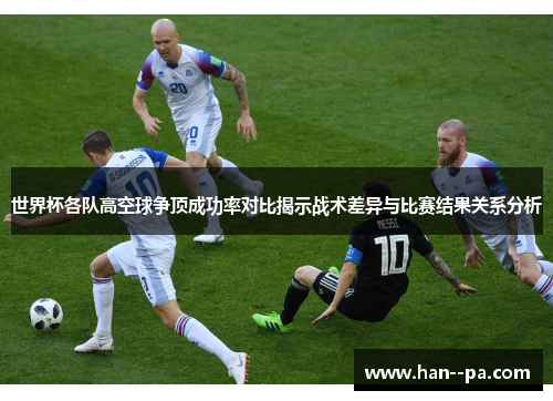 世界杯各队高空球争顶成功率对比揭示战术差异与比赛结果关系分析