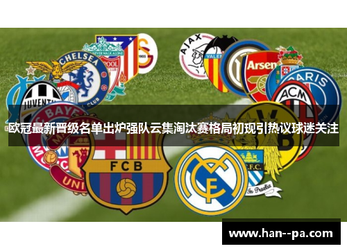 欧冠最新晋级名单出炉强队云集淘汰赛格局初现引热议球迷关注