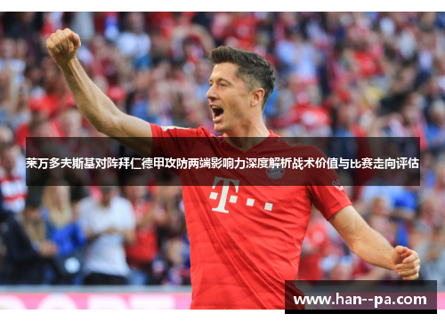 莱万多夫斯基对阵拜仁德甲攻防两端影响力深度解析战术价值与比赛走向评估