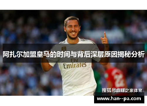 阿扎尔加盟皇马的时间与背后深层原因揭秘分析