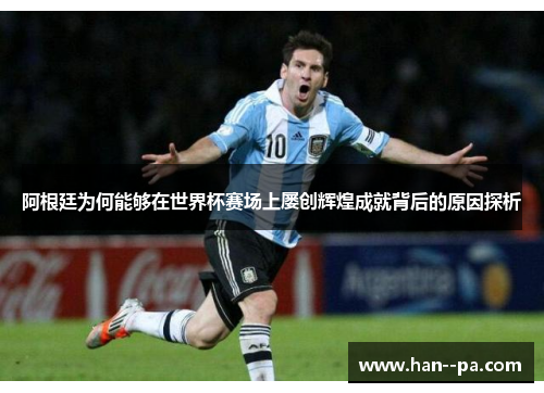 阿根廷为何能够在世界杯赛场上屡创辉煌成就背后的原因探析