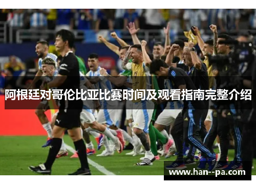 阿根廷对哥伦比亚比赛时间及观看指南完整介绍