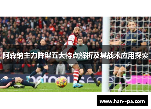 阿森纳主力阵型五大特点解析及其战术应用探索