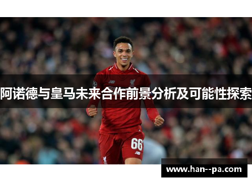 阿诺德与皇马未来合作前景分析及可能性探索