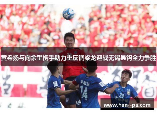 黄希扬与向余望携手助力重庆铜梁龙迎战无锡吴钩全力争胜