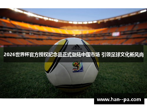 2026世界杯官方授权纪念品正式登陆中国市场 引领足球文化新风尚