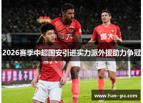 2026赛季中超国安引进实力派外援助力争冠
