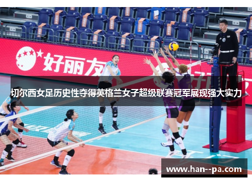 切尔西女足历史性夺得英格兰女子超级联赛冠军展现强大实力