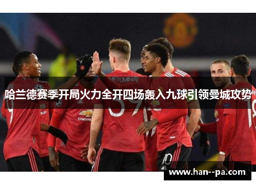 哈兰德赛季开局火力全开四场轰入九球引领曼城攻势