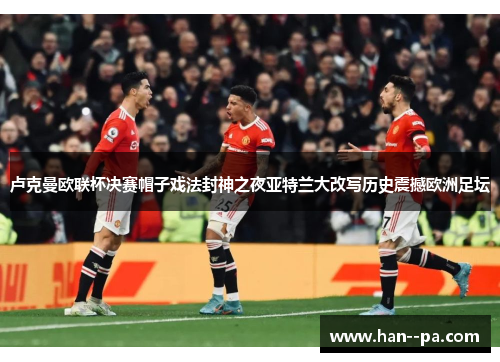 卢克曼欧联杯决赛帽子戏法封神之夜亚特兰大改写历史震撼欧洲足坛
