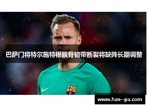 巴萨门将特尔施特根髌骨韧带断裂将缺阵长期调整