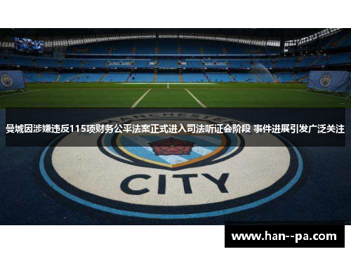 曼城因涉嫌违反115项财务公平法案正式进入司法听证会阶段 事件进展引发广泛关注