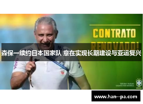 森保一续约日本国家队 意在实现长期建设与亚运复兴