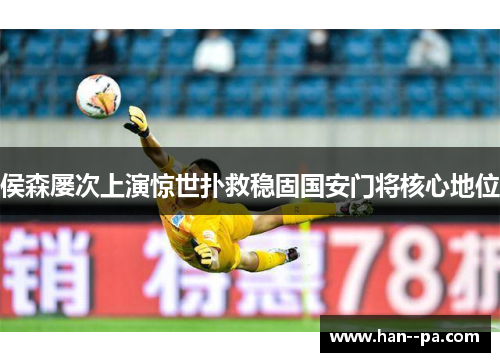 侯森屡次上演惊世扑救稳固国安门将核心地位