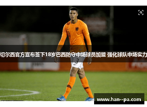 切尔西官方宣布签下18岁巴西防守中场球员加盟 强化球队中场实力