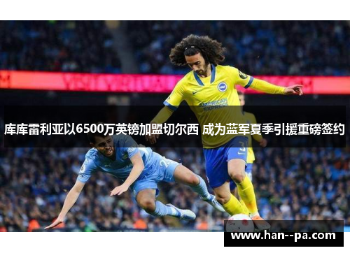 库库雷利亚以6500万英镑加盟切尔西 成为蓝军夏季引援重磅签约