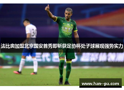 法比奥加盟北京国安首秀即斩获足协杯处子球展现强势实力