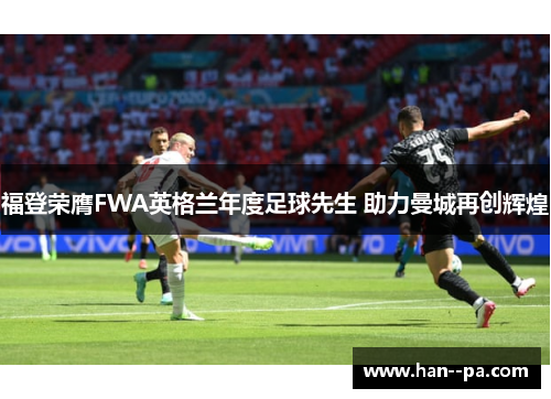 福登荣膺FWA英格兰年度足球先生 助力曼城再创辉煌 福登荣膺FWA英格兰年度足球先生 助力曼城再创辉煌