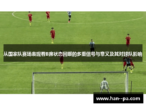 从国家队赛场表现看B席状态回暖的多重信号与意义及其对球队影响 从国家队赛场表现看B席状态回暖的多重信号与意义及其对球队影响