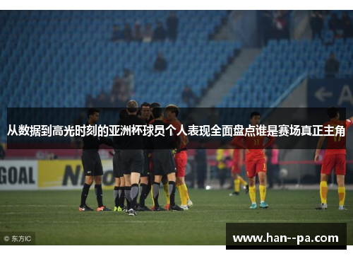 从数据到高光时刻的亚洲杯球员个人表现全面盘点谁是赛场真正主角 从数据到高光时刻的亚洲杯球员个人表现全面盘点谁是赛场真正主角
