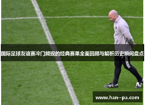 国际足球友谊赛冷门频现的经典赛果全面回顾与解析历史瞬间盘点 国际足球友谊赛冷门频现的经典赛果全面回顾与解析历史瞬间盘点