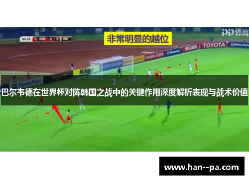 巴尔韦德在世界杯对阵韩国之战中的关键作用深度解析表现与战术价值 巴尔韦德在世界杯对阵韩国之战中的关键作用深度解析表现与战术价值
