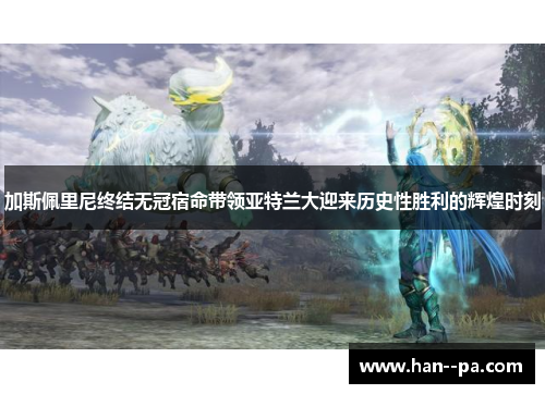 加斯佩里尼终结无冠宿命带领亚特兰大迎来历史性胜利的辉煌时刻 加斯佩里尼终结无冠宿命带领亚特兰大迎来历史性胜利的辉煌时刻