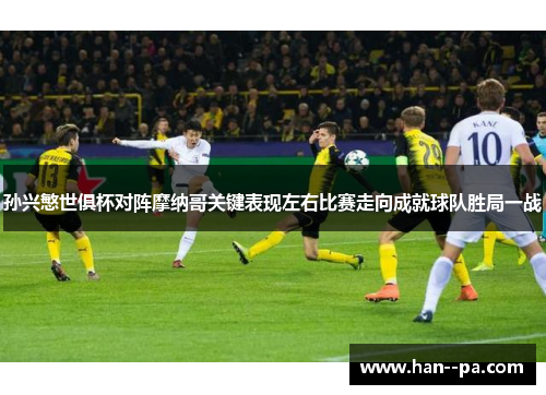 孙兴慜世俱杯对阵摩纳哥关键表现左右比赛走向成就球队胜局一战 孙兴慜世俱杯对阵摩纳哥关键表现左右比赛走向成就球队胜局一战
